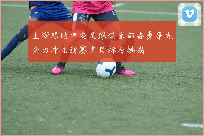 上海绿地申花足球俱乐部奋勇争先全力冲击新赛季目标与挑战