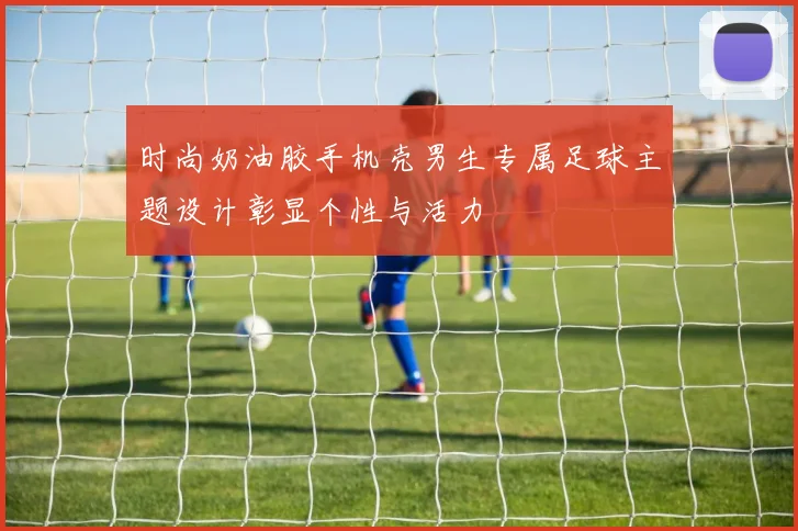 时尚奶油胶手机壳男生专属足球主题设计彰显个性与活力