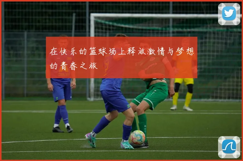 在快乐的篮球场上释放激情与梦想的青春之旅