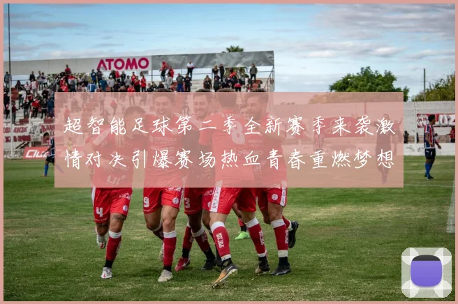 超智能足球第二季全新赛季来袭激情对决引爆赛场热血青春重燃梦想之路
