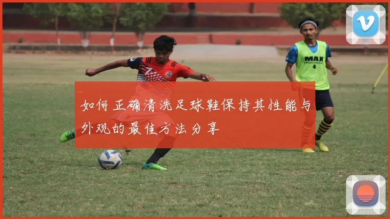 如何正确清洗足球鞋保持其性能与外观的最佳方法分享