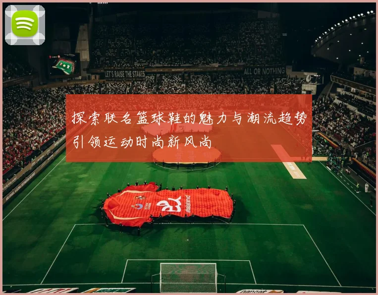 探索联名篮球鞋的魅力与潮流趋势引领运动时尚新风尚