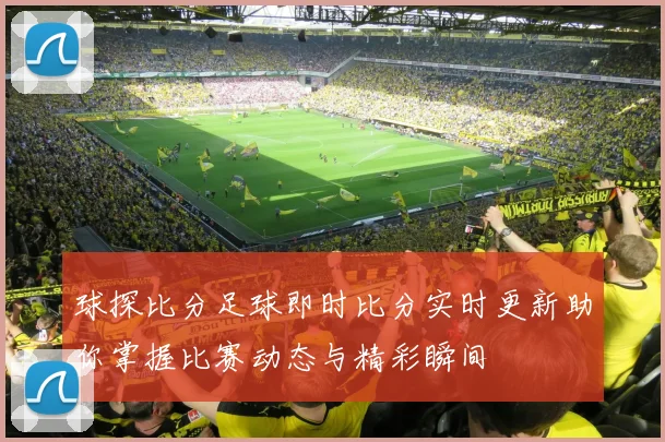 球探比分足球即时比分实时更新助你掌握比赛动态与精彩瞬间
