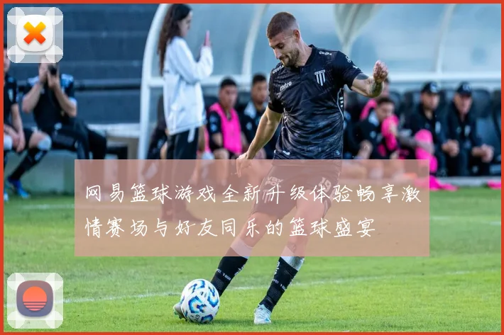 网易篮球游戏全新升级体验畅享激情赛场与好友同乐的篮球盛宴