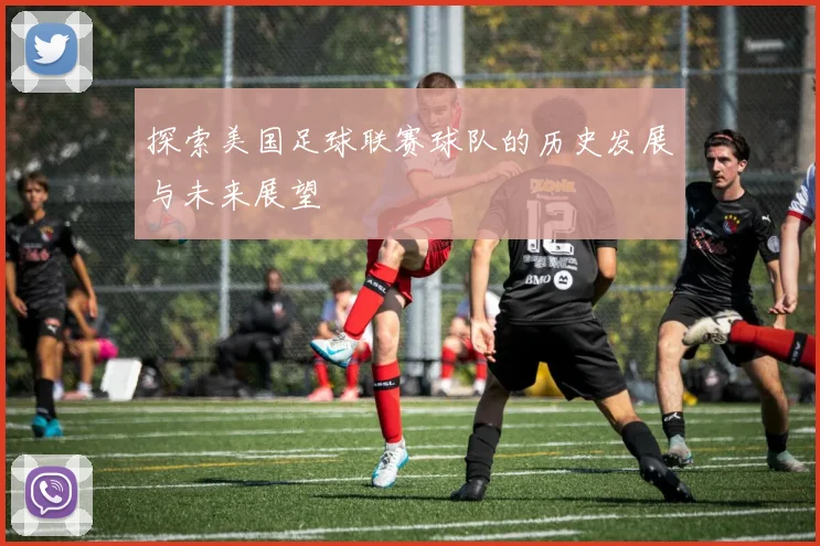 探索美国足球联赛球队的历史发展与未来展望