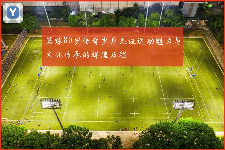 篮球80岁传奇岁月见证运动魅力与文化传承的辉煌历程