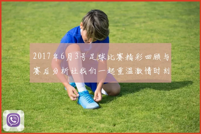 2017年6月3号足球比赛精彩回顾与赛后分析让我们一起重温激情时刻