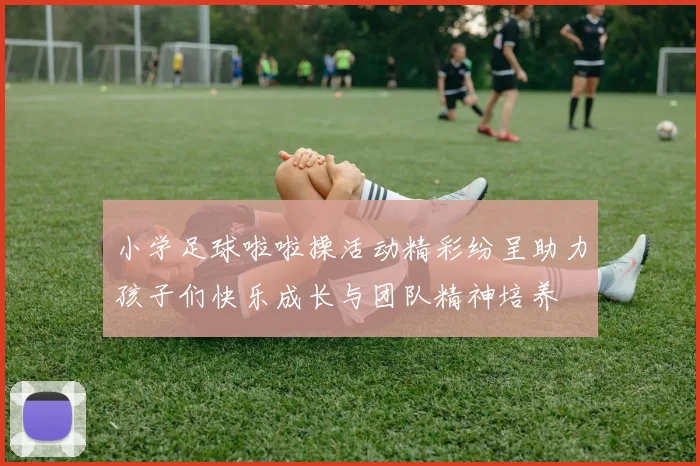 小学足球啦啦操活动精彩纷呈助力孩子们快乐成长与团队精神培养