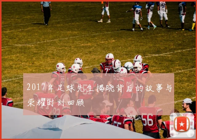 2017年足球先生揭晓背后的故事与荣耀时刻回顾