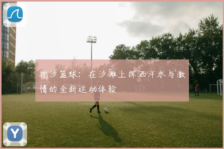 挖沙篮球：在沙滩上挥洒汗水与激情的全新运动体验